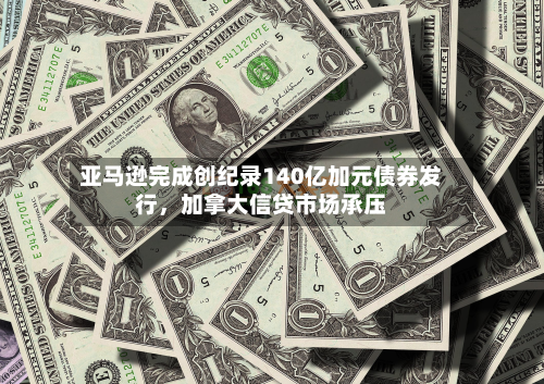 亚马逊完成创纪录140亿加元债券发行，加拿大信贷市场承压-第2张图片