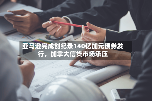 亚马逊完成创纪录140亿加元债券发行，加拿大信贷市场承压-第3张图片