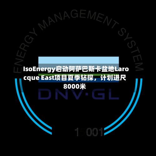 IsoEnergy启动阿萨巴斯卡盆地Larocque East项目夏季钻探	，计划进尺8000米-第2张图片