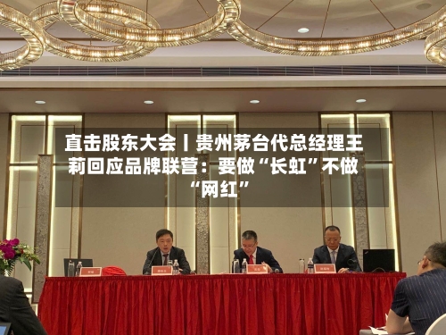 直击股东大会丨贵州茅台代总经理王莉回应品牌联营：要做“长虹”不做“网红”