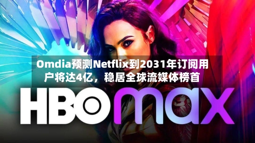 Omdia预测Netflix到2031年订阅用户将达4亿，稳居全球流媒体榜首-第2张图片