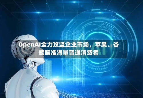 OpenAI全力攻坚企业市场	，苹果、谷歌瞄准海量普通消费者-第2张图片