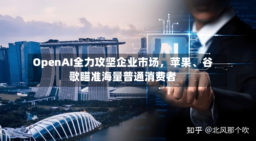 OpenAI全力攻坚企业市场，苹果、谷歌瞄准海量普通消费者