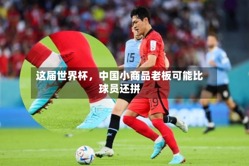 这届世界杯，中国小商品老板可能比球员还拼-第2张图片