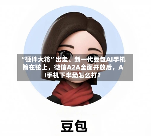“硬件大将	”出走、新一代豆包AI手机箭在弦上	，微信A2A全面开放后，AI手机下半场怎么打？-第2张图片