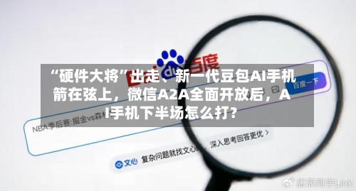 “硬件大将”出走、新一代豆包AI手机箭在弦上，微信A2A全面开放后	，AI手机下半场怎么打？-第3张图片