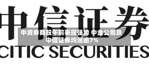 中资券商股午前表现强势 中金公司及中信证券均涨逾7%-第2张图片