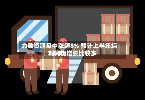 力勤资源盘中涨超8% 预计上半年纯利同比增长比较多74.8%