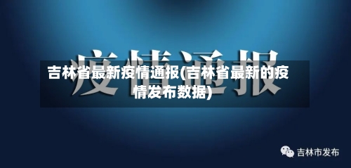 吉林省最新疫情通报(吉林省最新的疫情发布数据)