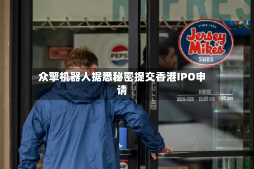 众擎机器人据悉秘密提交香港IPO申请
