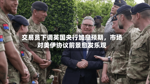 交易员下调英国央行加息预期，市场对美伊协议前景愈发乐观-第3张图片