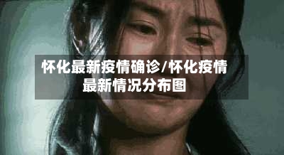 怀化最新疫情确诊/怀化疫情最新情况分布图
