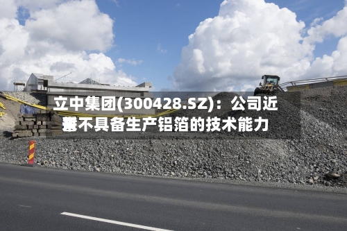 立中集团(300428.SZ)：公司近来暂不具备生产铝箔的技术能力