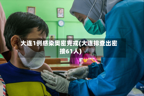 大连1例感染奥密克戎(大连排查出密接61人)-第2张图片