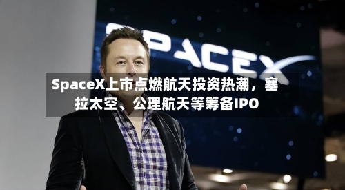 SpaceX上市点燃航天投资热潮，塞拉太空	、公理航天等筹备IPO-第3张图片