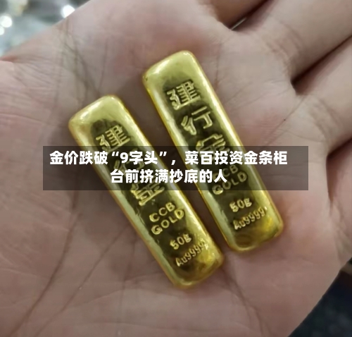金价跌破“9字头”	，菜百投资金条柜台前挤满抄底的人-第2张图片