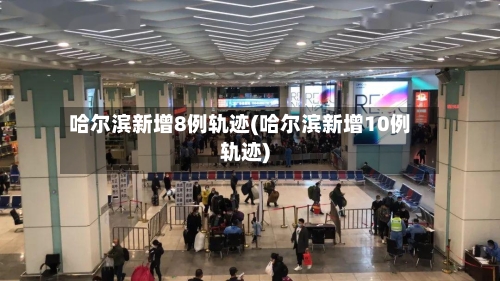 哈尔滨新增8例轨迹(哈尔滨新增10例轨迹)