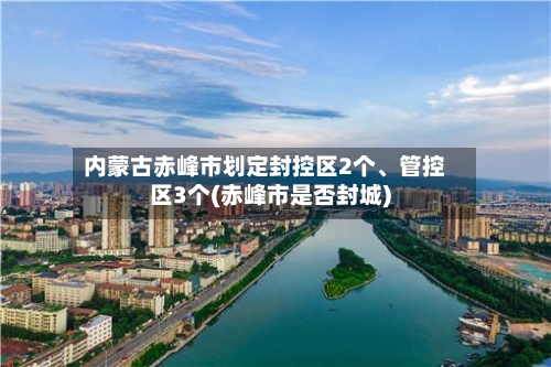 内蒙古赤峰市划定封控区2个、管控区3个(赤峰市是否封城)