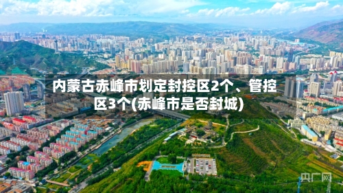 内蒙古赤峰市划定封控区2个	、管控区3个(赤峰市是否封城)-第3张图片