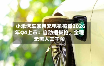小米汽车家用充电机械臂2026年Q4上市：自动插拔枪	，全程无需人工干预-第2张图片