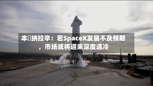 本・纳拉辛：若SpaceX发展不及预期	，市场或将迎来深度遇冷-第2张图片