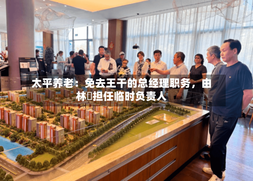 太平养老：免去王干的总经理职务，由林喆担任临时负责人