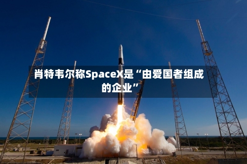肖特韦尔称SpaceX是“由爱国者组成的企业	”-第2张图片