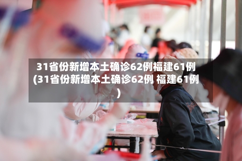 31省份新增本土确诊62例福建61例(31省份新增本土确诊62例 福建61例)