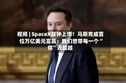 视频 | SpaceX敲钟上市！马斯克成首位万亿美元富翁：我们想带每一个“你”去超越-第2张图片