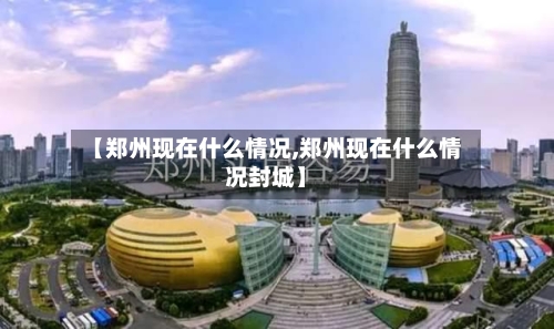 【郑州现在什么情况,郑州现在什么情况封城】-第3张图片