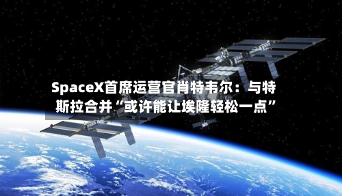 SpaceX首席运营官肖特韦尔：与特斯拉合并“或许能让埃隆轻松一点	”-第2张图片