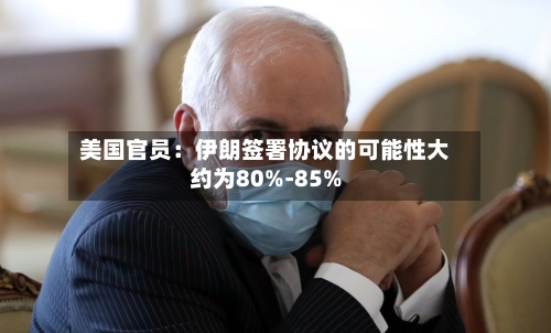 美国官员：伊朗签署协议的可能性大约为80%-85%