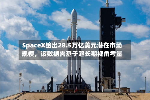SpaceX给出28.5万亿美元潜在市场规模，该数据需基于超长期视角考量