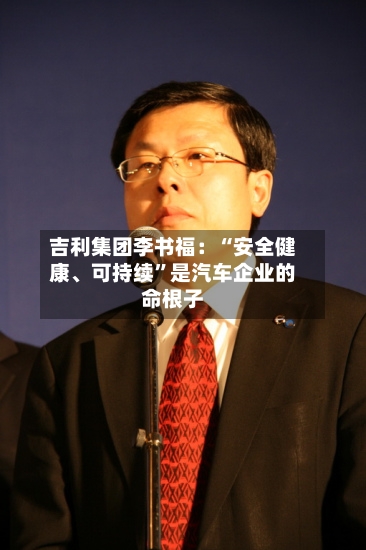 吉利集团李书福：“安全健康、可持续”是汽车企业的命根子-第3张图片