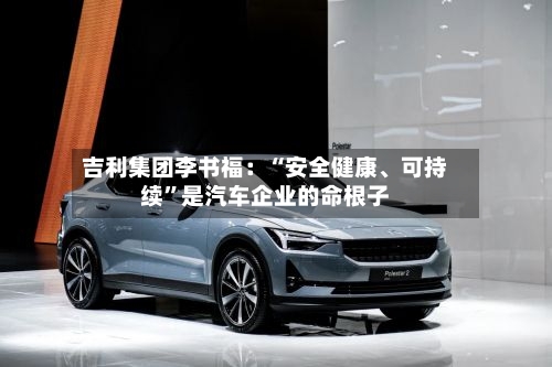 吉利集团李书福：“安全健康、可持续”是汽车企业的命根子
