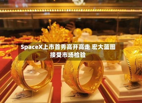SpaceX上市首秀高开高走 宏大蓝图接受市场检验