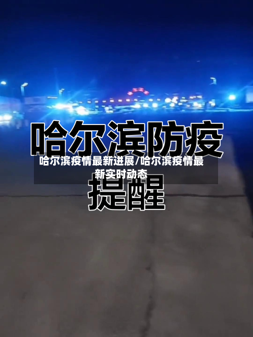哈尔滨疫情最新进展/哈尔滨疫情最新实时动态