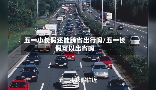 五一小长假还能跨省出行吗/五一长假可以出省吗