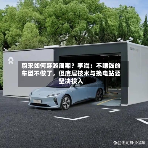 蔚来如何穿越周期？李斌：不赚钱的车型不做了，但底层技术与换电站要坚决投入-第2张图片