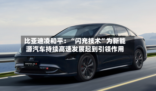 比亚迪凌和平：“闪充技术”为新能源汽车持续高速发展起到引领作用-第2张图片