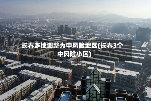 长春多地调整为中风险地区(长春3个中风险小区)-第3张图片