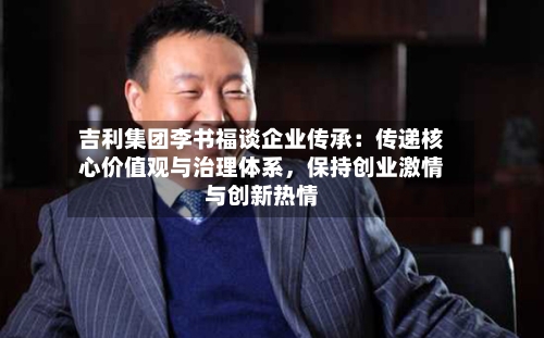 吉利集团李书福谈企业传承：传递核心价值观与治理体系，保持创业激情与创新热情-第2张图片