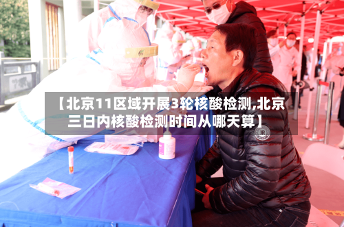 【北京11区域开展3轮核酸检测,北京三日内核酸检测时间从哪天算】