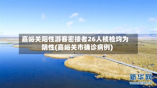嘉峪关阳性游客密接者26人核检均为阴性(嘉峪关市确诊病例)