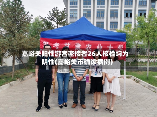 嘉峪关阳性游客密接者26人核检均为阴性(嘉峪关市确诊病例)-第3张图片