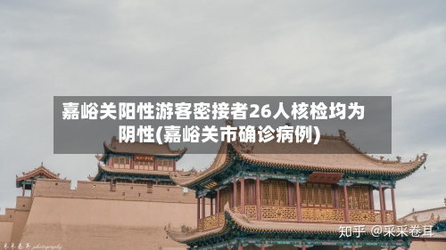 嘉峪关阳性游客密接者26人核检均为阴性(嘉峪关市确诊病例)-第2张图片