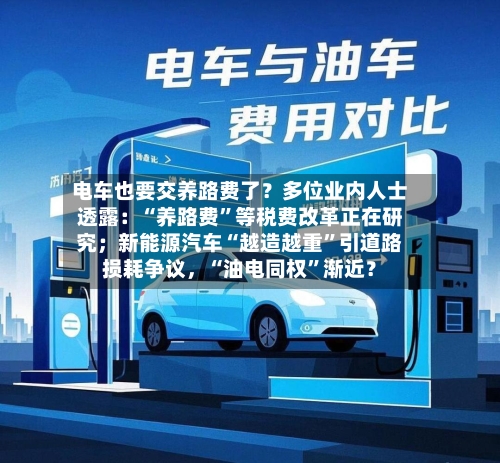 电车也要交养路费了？多位业内人士透露：“养路费	”等税费改革正在研究；新能源汽车“越造越重”引道路损耗争议	，“油电同权”渐近？-第3张图片