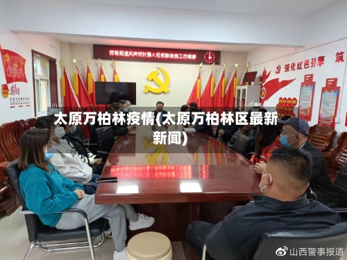 太原万柏林疫情(太原万柏林区最新新闻)