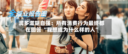 润多滋胡自强：所有消费行为最终都在回答 “我想成为什么样的人”