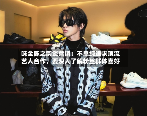 味全陈之韵谈营销：不单纯追求顶流艺人合作，要深入了解粉丝群体喜好